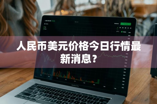 人民币美元价格今日行情最新消息？