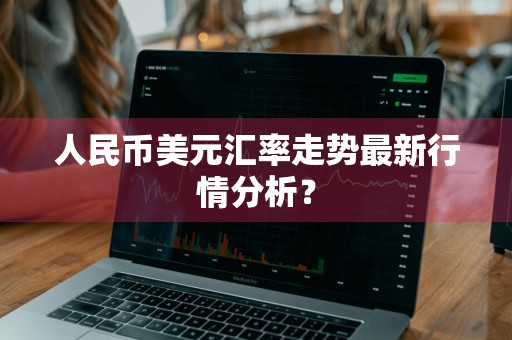 人民币美元汇率走势最新行情分析？