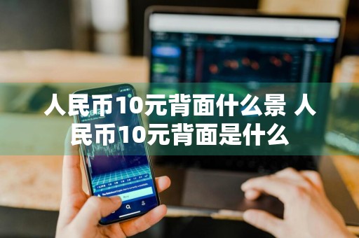 人民币10元背面什么景 人民币10元背面是什么