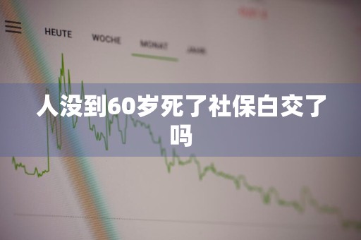 人没到60岁死了社保白交了吗