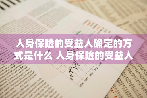 人身保险的受益人确定的方式是什么 人身保险的受益人确定的方式是什么单选题
