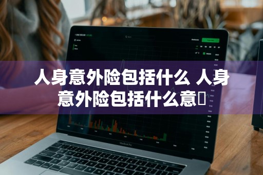 人身意外险包括什么 人身意外险包括什么意夿