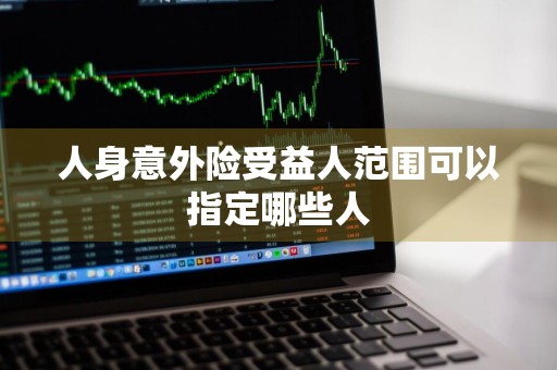 人身意外险受益人范围可以指定哪些人