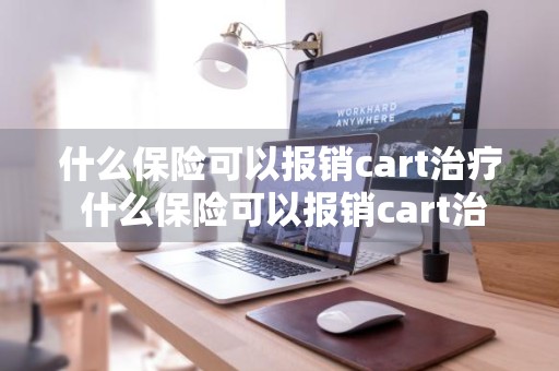什么保险可以报销cart治疗 什么保险可以报销cart治疗费