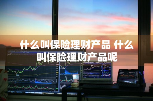 什么叫保险理财产品 什么叫保险理财产品呢