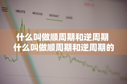 什么叫做顺周期和逆周期 什么叫做顺周期和逆周期的区别