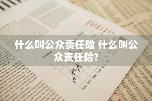 什么叫公众责任险 什么叫公众责任险?
