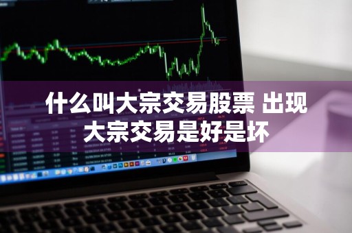 什么叫大宗交易股票 出现大宗交易是好是坏