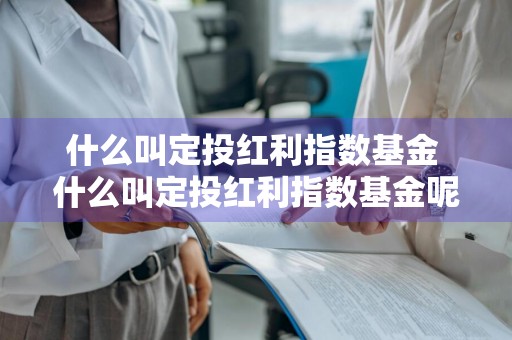 什么叫定投红利指数基金 什么叫定投红利指数基金呢
