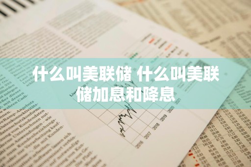 什么叫美联储 什么叫美联储加息和降息