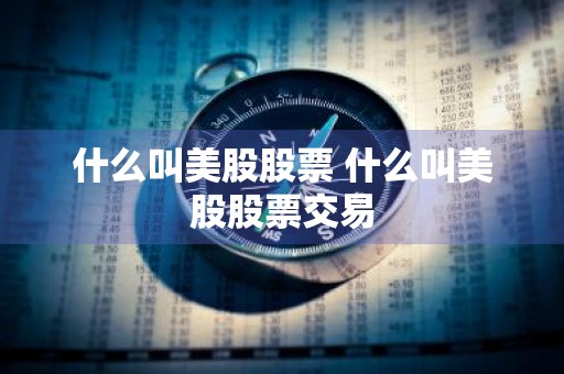 什么叫美股股票 什么叫美股股票交易