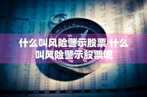 什么叫风险警示股票 什么叫风险警示股票呢