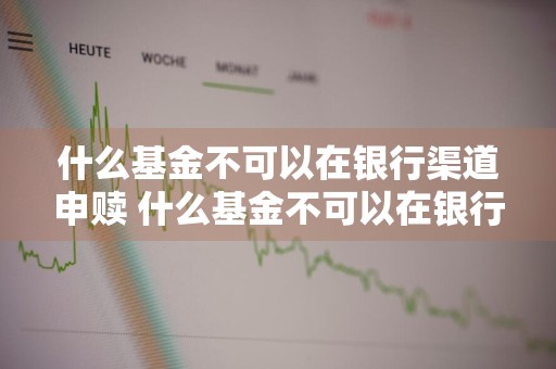 什么基金不可以在银行渠道申赎 什么基金不可以在银行渠道申赎呢