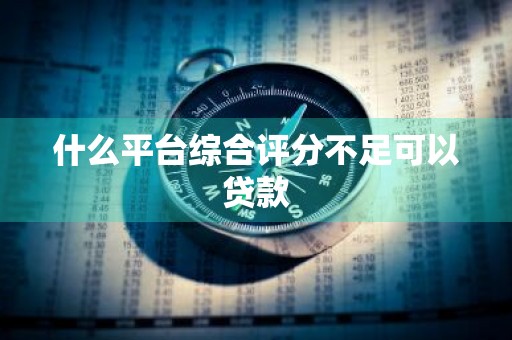 什么平台综合评分不足可以贷款