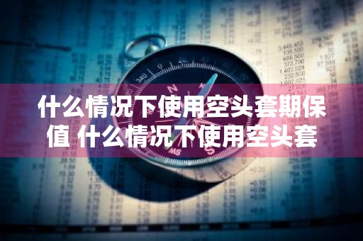 什么情况下使用空头套期保值 什么情况下使用空头套期保值和多头套期保值