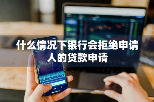 什么情况下银行会拒绝申请人的贷款申请