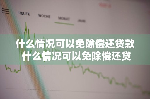 什么情况可以免除偿还贷款 什么情况可以免除偿还贷款利息