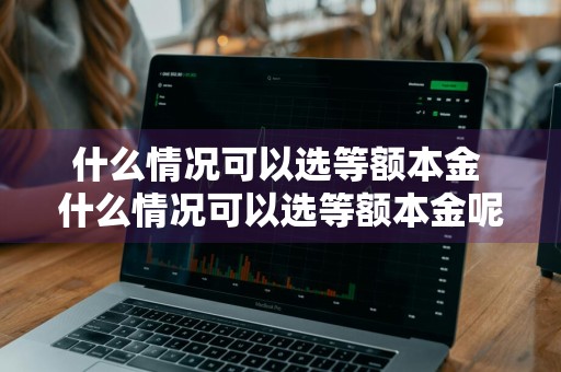 什么情况可以选等额本金 什么情况可以选等额本金呢