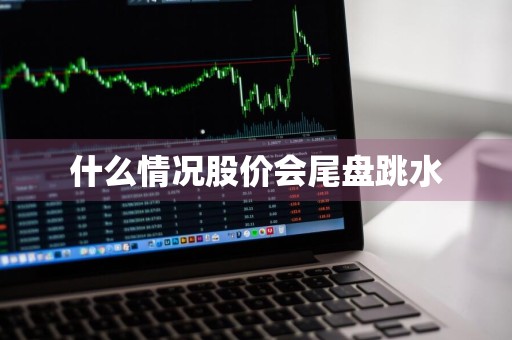 什么情况股价会尾盘跳水