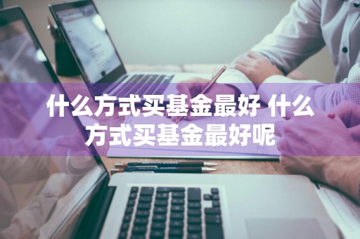什么方式买基金最好 什么方式买基金最好呢