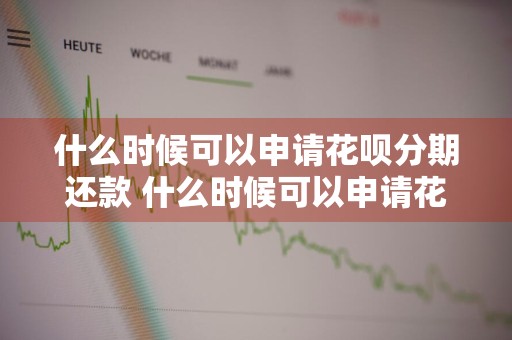 什么时候可以申请花呗分期还款 什么时候可以申请花呗分期还款呢