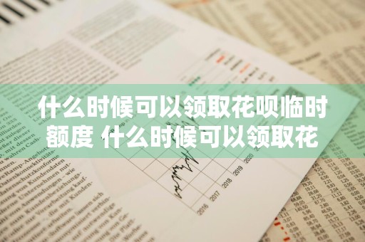 什么时候可以领取花呗临时额度 什么时候可以领取花呗临时额度啊