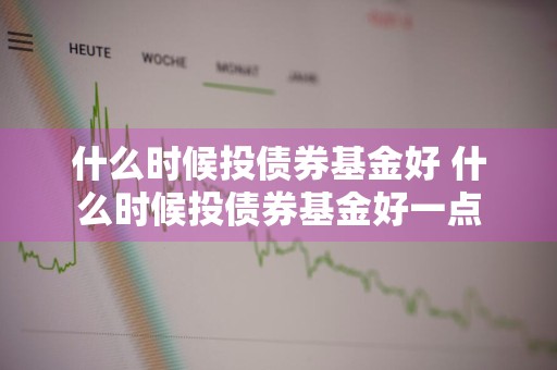 什么时候投债券基金好 什么时候投债券基金好一点