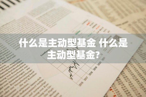 什么是主动型基金 什么是主动型基金?