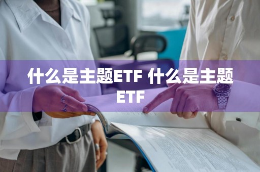 什么是主题ETF 什么是主题ETF