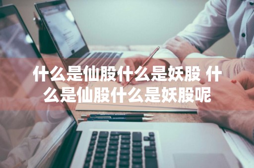 什么是仙股什么是妖股 什么是仙股什么是妖股呢