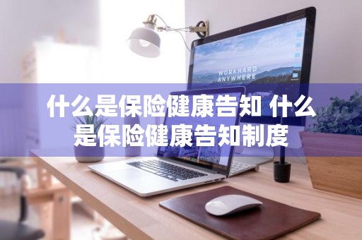 什么是保险健康告知 什么是保险健康告知制度