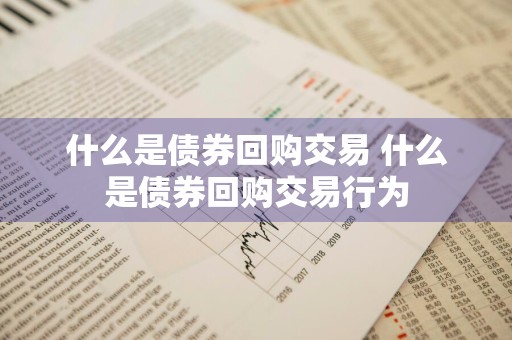 什么是债券回购交易 什么是债券回购交易行为