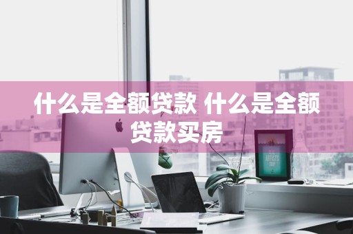 什么是全额贷款 什么是全额贷款买房