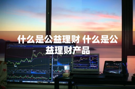 什么是公益理财 什么是公益理财产品