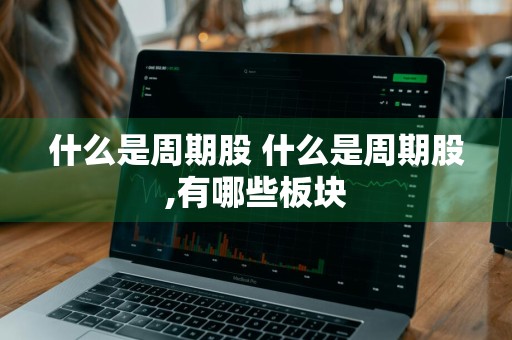 什么是周期股 什么是周期股,有哪些板块