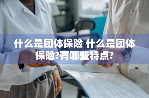 什么是团体保险 什么是团体保险?有哪些特点?