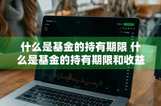 什么是基金的持有期限 什么是基金的持有期限和收益