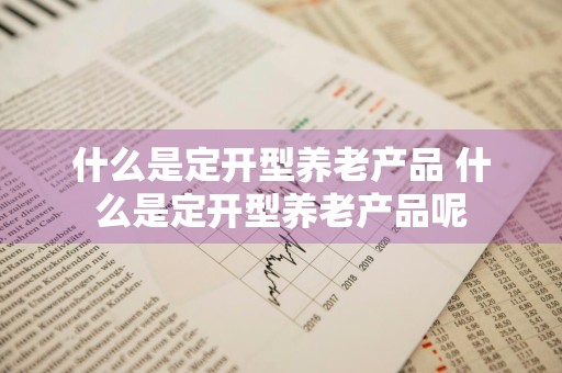 什么是定开型养老产品 什么是定开型养老产品呢