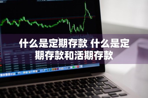 什么是定期存款 什么是定期存款和活期存款