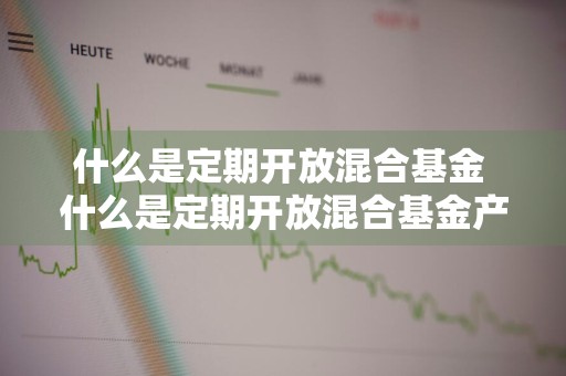 什么是定期开放混合基金 什么是定期开放混合基金产品