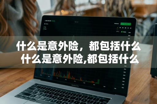 什么是意外险，都包括什么 什么是意外险,都包括什么有什么例子