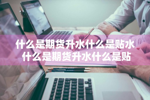 什么是期货升水什么是贴水 什么是期货升水什么是贴水视频