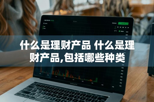 什么是理财产品 什么是理财产品,包括哪些种类