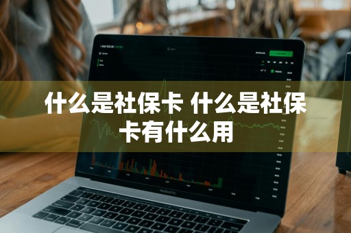 什么是社保卡 什么是社保卡有什么用