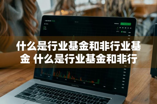 什么是行业基金和非行业基金 什么是行业基金和非行业基金的区别