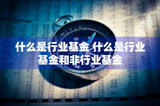 什么是行业基金 什么是行业基金和非行业基金
