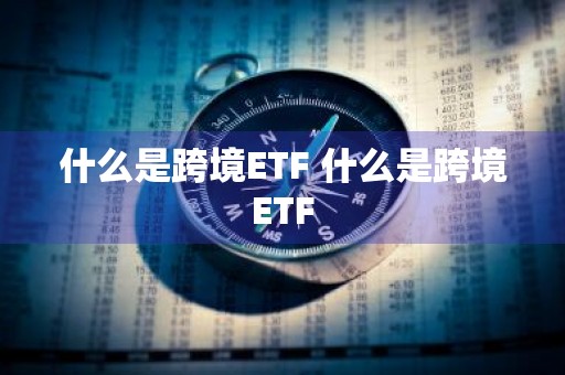 什么是跨境ETF 什么是跨境ETF