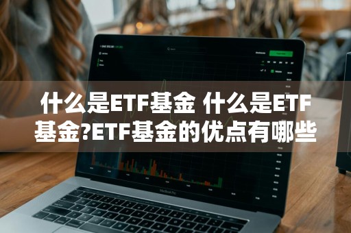 什么是ETF基金 什么是ETF基金?ETF基金的优点有哪些?