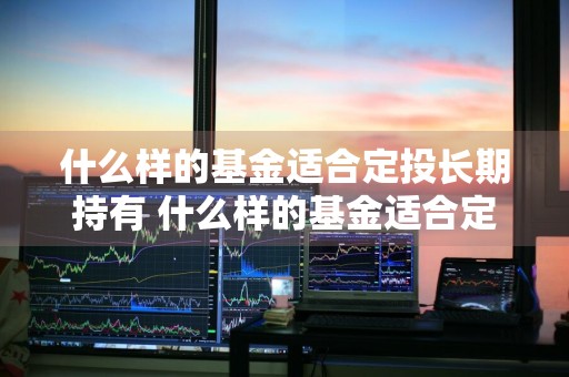 什么样的基金适合定投长期持有 什么样的基金适合定投长期持有呢