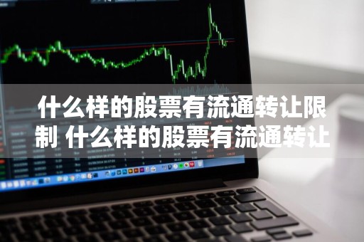 什么样的股票有流通转让限制 什么样的股票有流通转让限制呢